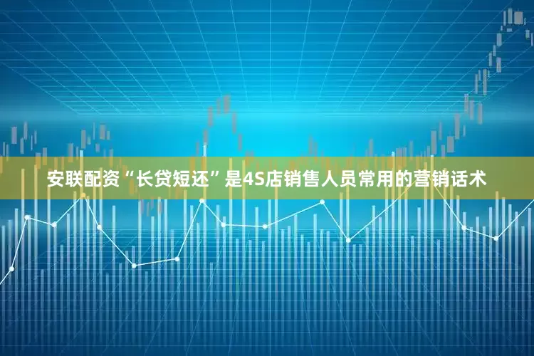 安联配资“长贷短还”是4S店销售人员常用的营销话术