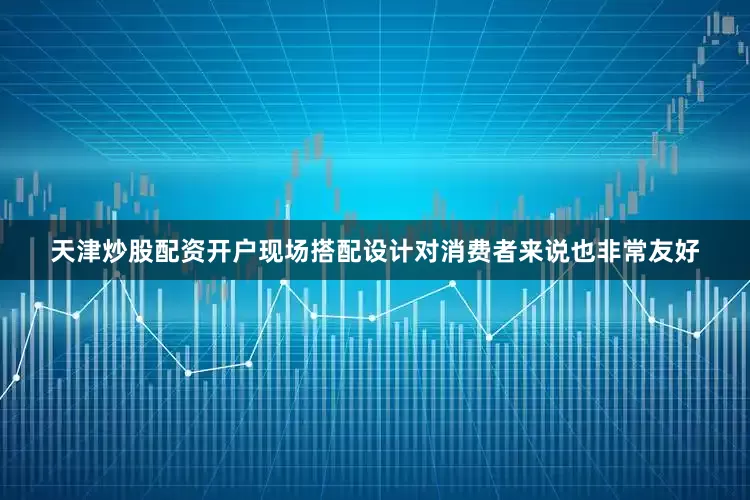 天津炒股配资开户现场搭配设计对消费者来说也非常友好