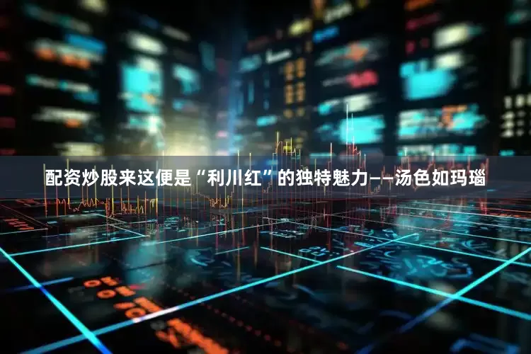 配资炒股来这便是“利川红”的独特魅力——汤色如玛瑙