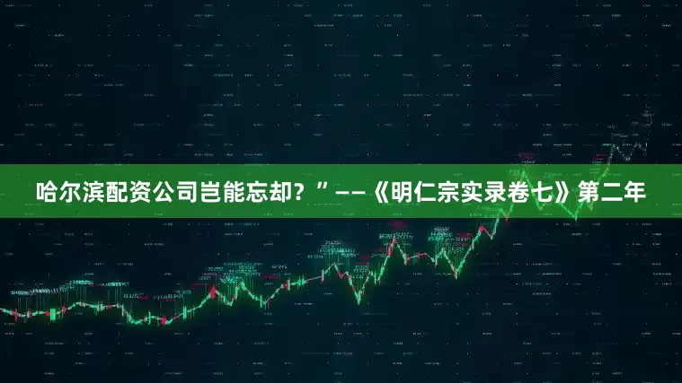 哈尔滨配资公司岂能忘却？”——《明仁宗实录卷七》第二年