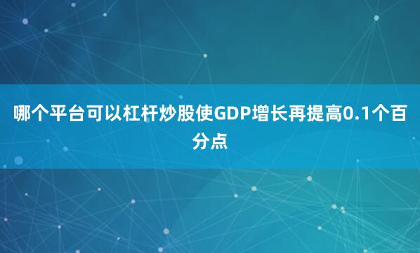 哪个平台可以杠杆炒股使GDP增长再提高0.1个百分点