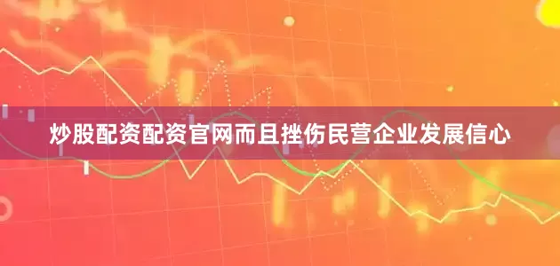炒股配资配资官网而且挫伤民营企业发展信心