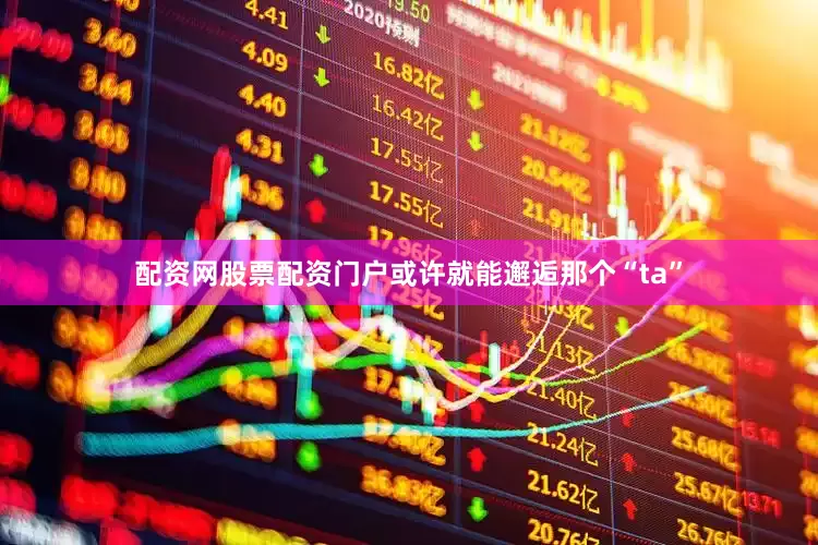 配资网股票配资门户或许就能邂逅那个“ta”