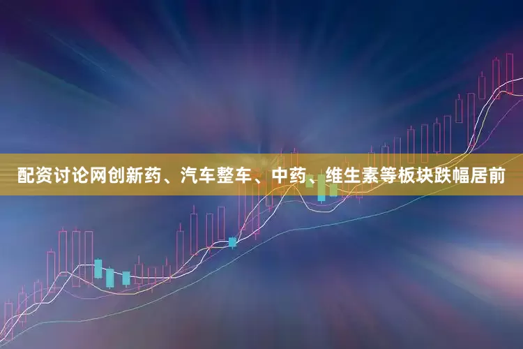 配资讨论网创新药、汽车整车、中药、维生素等板块跌幅居前