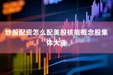 炒股配资怎么配美股核能概念股集体大涨