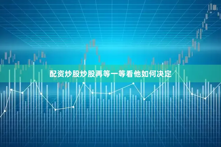 配资炒股炒股再等一等看他如何决定