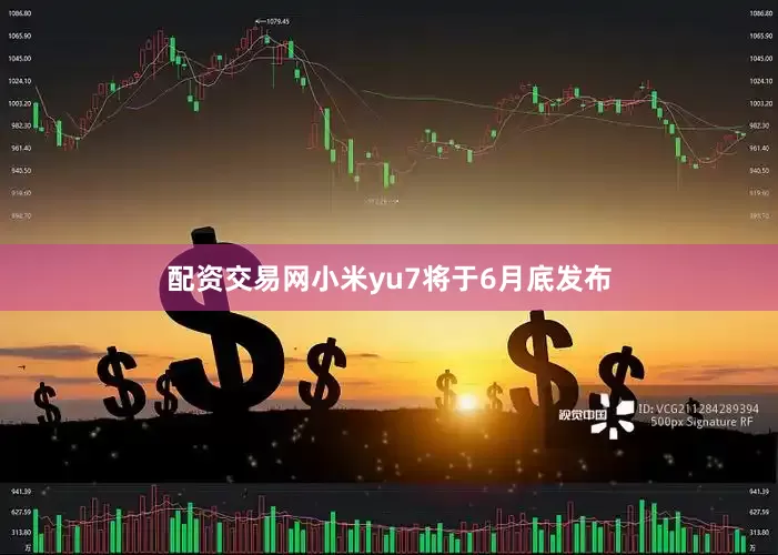 配资交易网小米yu7将于6月底发布