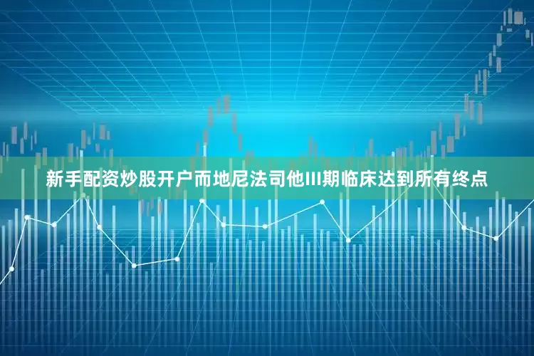 新手配资炒股开户而地尼法司他III期临床达到所有终点