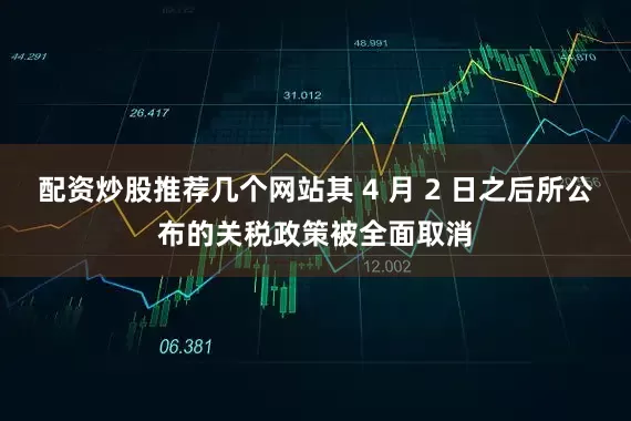 配资炒股推荐几个网站其 4 月 2 日之后所公布的关税政策被全面取消