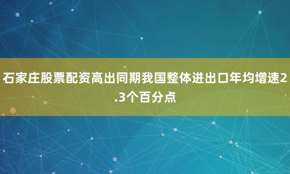 石家庄股票配资高出同期我国整体进出口年均增速2.3个百分点
