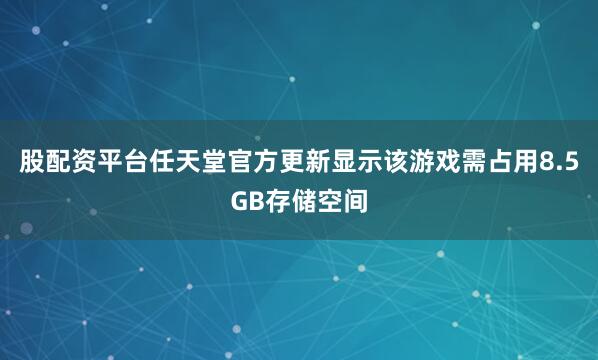 股配资平台任天堂官方更新显示该游戏需占用8.5GB存储空间
