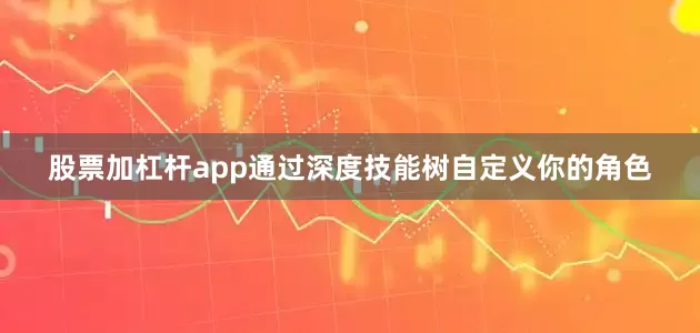 股票加杠杆app通过深度技能树自定义你的角色