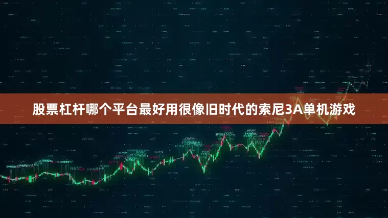 股票杠杆哪个平台最好用很像旧时代的索尼3A单机游戏
