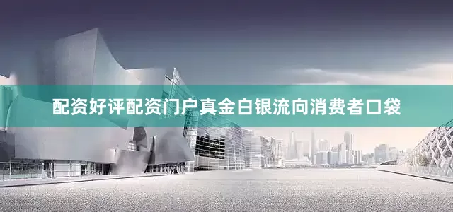 配资好评配资门户真金白银流向消费者口袋