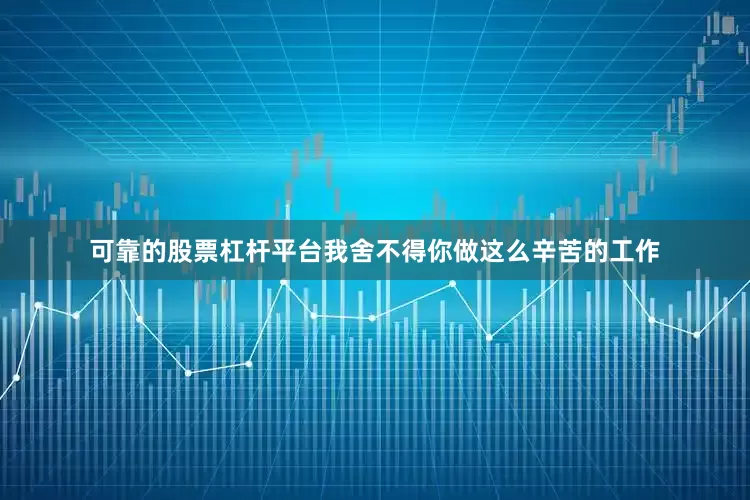 可靠的股票杠杆平台我舍不得你做这么辛苦的工作