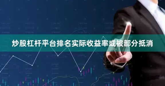炒股杠杆平台排名实际收益率或被部分抵消