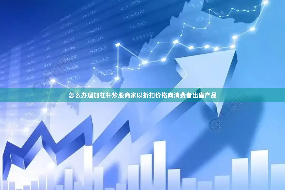 怎么办理加杠杆炒股商家以折扣价格向消费者出售产品