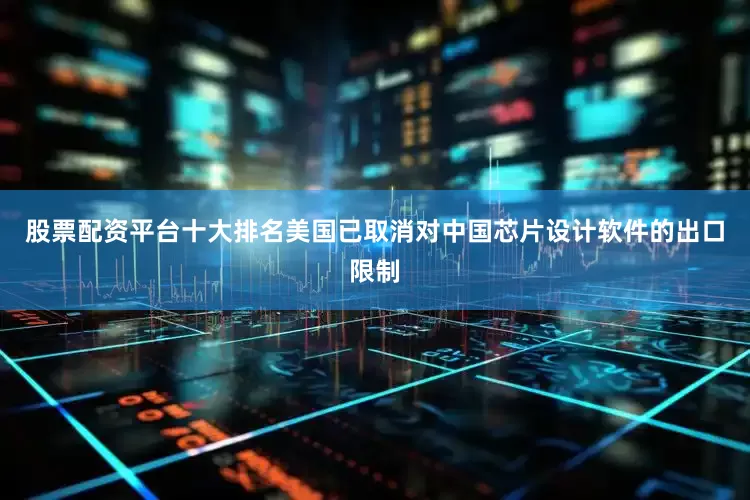 股票配资平台十大排名美国已取消对中国芯片设计软件的出口限制