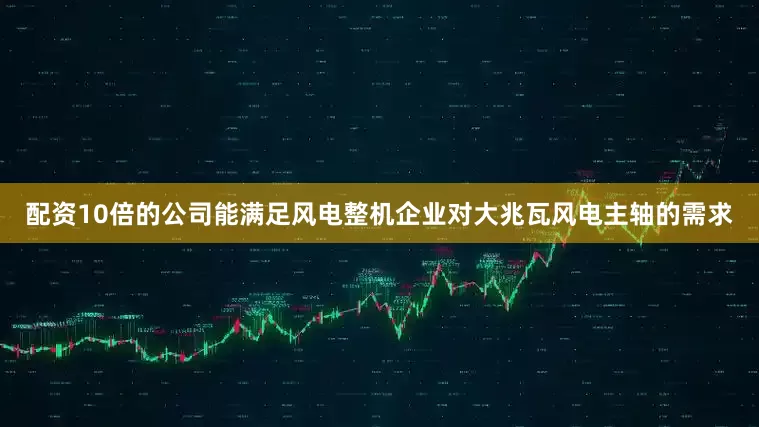 配资10倍的公司能满足风电整机企业对大兆瓦风电主轴的需求