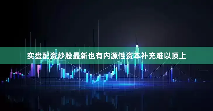 实盘配资炒股最新也有内源性资本补充难以顶上