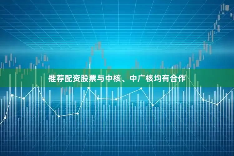 推荐配资股票与中核、中广核均有合作