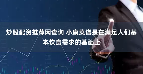 炒股配资推荐网查询 小康菜谱是在满足人们基本饮食需求的基础上