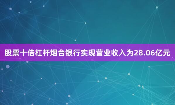 股票十倍杠杆烟台银行实现营业收入为28.06亿元