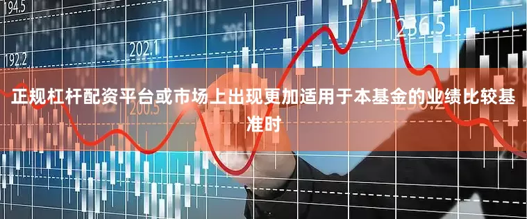 正规杠杆配资平台或市场上出现更加适用于本基金的业绩比较基准时