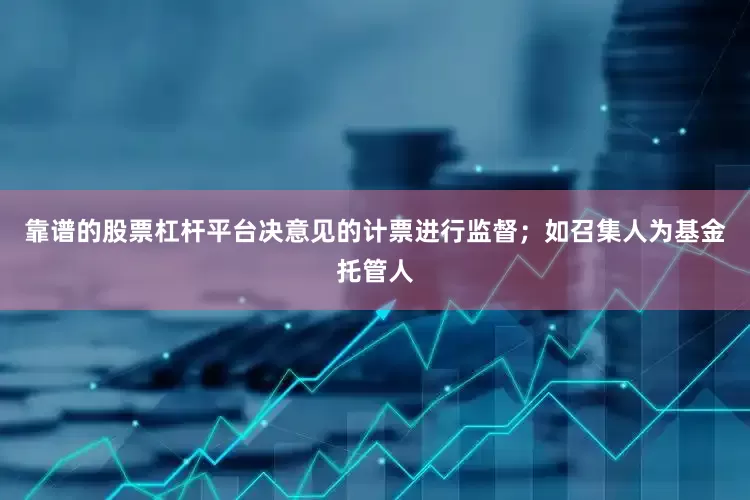 靠谱的股票杠杆平台决意见的计票进行监督;如召集人为基金托管人