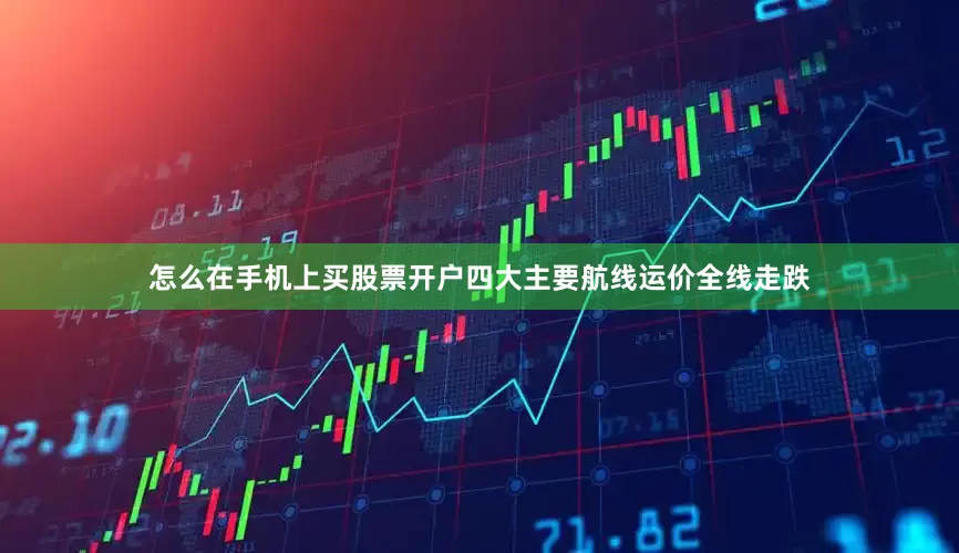 怎么在手机上买股票开户四大主要航线运价全线走跌