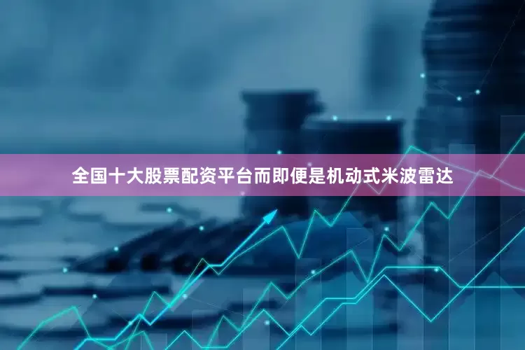 全国十大股票配资平台而即便是机动式米波雷达