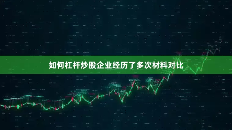 如何杠杆炒股企业经历了多次材料对比