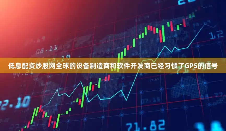 低息配资炒股网全球的设备制造商和软件开发商已经习惯了GPS的信号