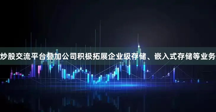 炒股交流平台叠加公司积极拓展企业级存储、嵌入式存储等业务