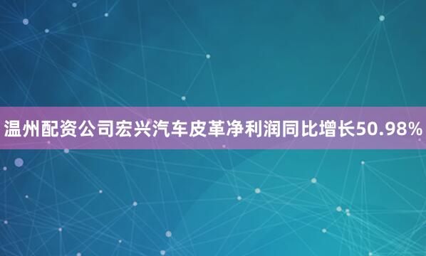 温州配资公司宏兴汽车皮革净利润同比增长50.98%