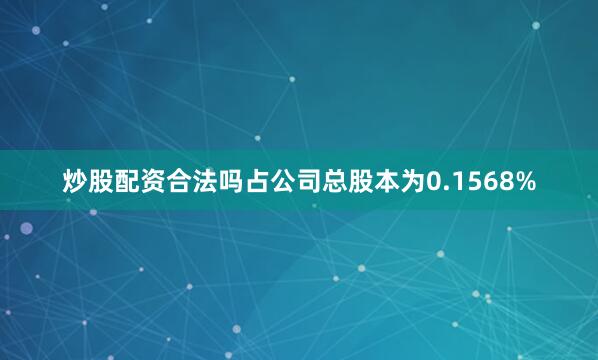炒股配资合法吗占公司总股本为0.1568%