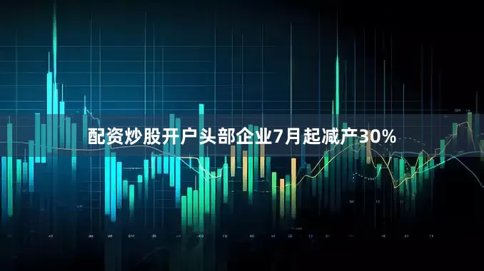 配资炒股开户头部企业7月起减产30%