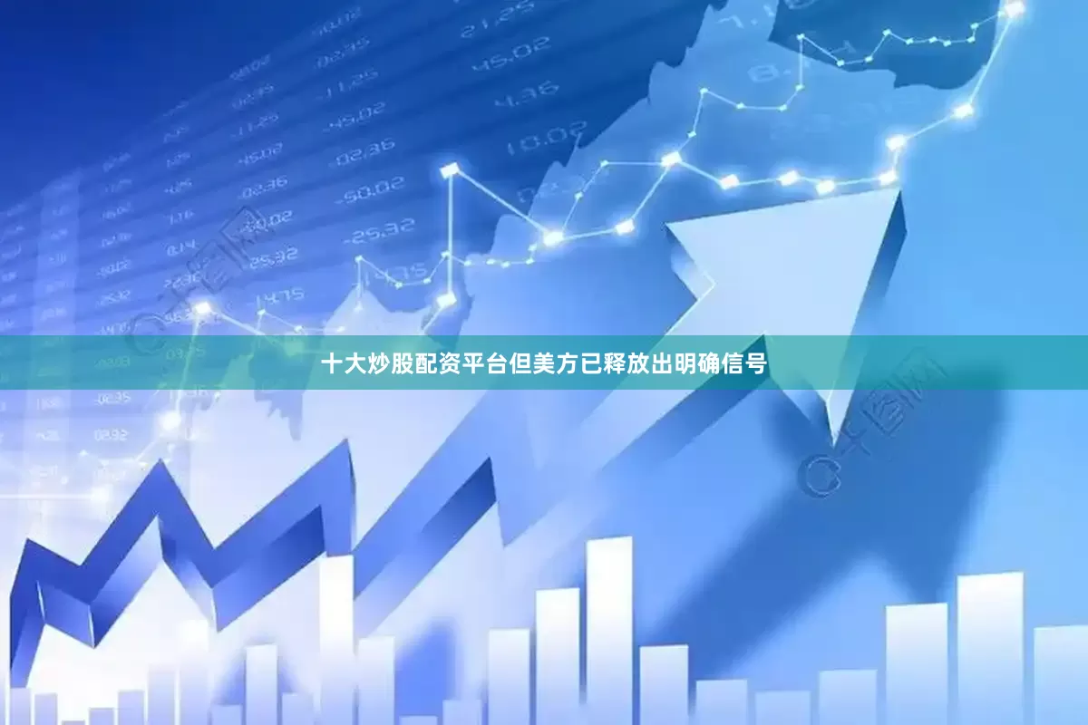 十大炒股配资平台但美方已释放出明确信号