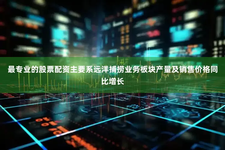 最专业的股票配资主要系远洋捕捞业务板块产量及销售价格同比增长