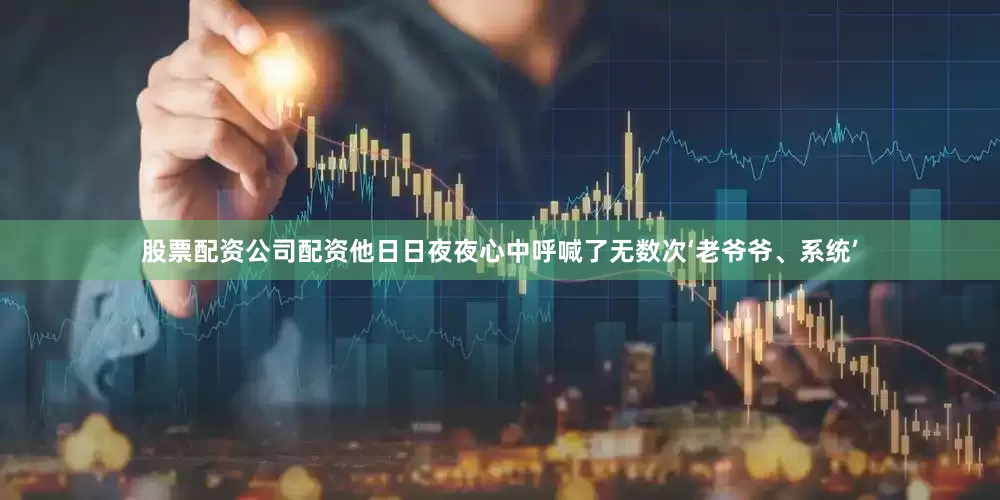 股票配资公司配资他日日夜夜心中呼喊了无数次‘老爷爷、系统’
