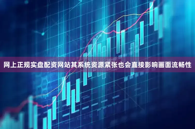 网上正规实盘配资网站其系统资源紧张也会直接影响画面流畅性