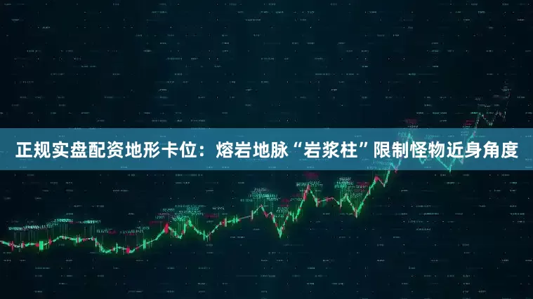 正规实盘配资地形卡位：熔岩地脉“岩浆柱”限制怪物近身角度