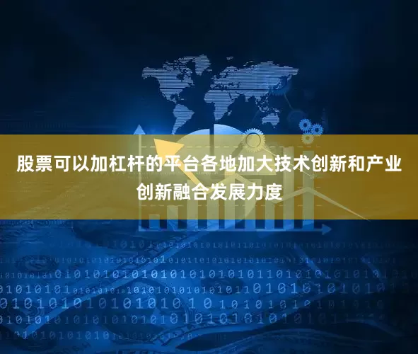 股票可以加杠杆的平台各地加大技术创新和产业创新融合发展力度