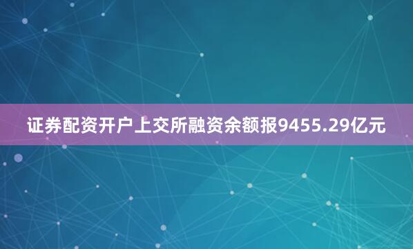 证券配资开户上交所融资余额报9455.29亿元