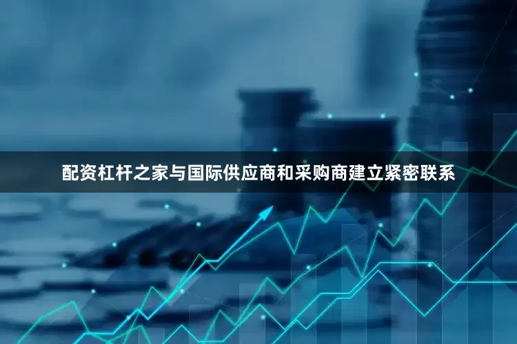 配资杠杆之家与国际供应商和采购商建立紧密联系