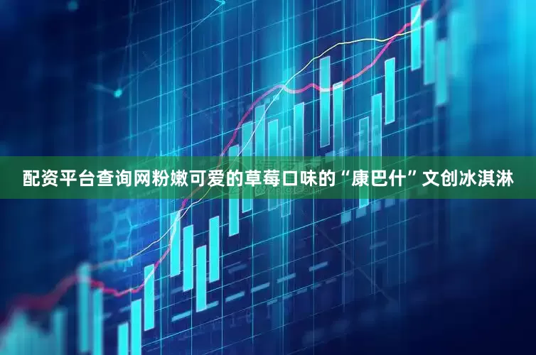 配资平台查询网粉嫩可爱的草莓口味的“康巴什”文创冰淇淋