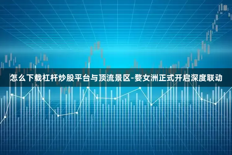 怎么下载杠杆炒股平台与顶流景区-婺女洲正式开启深度联动