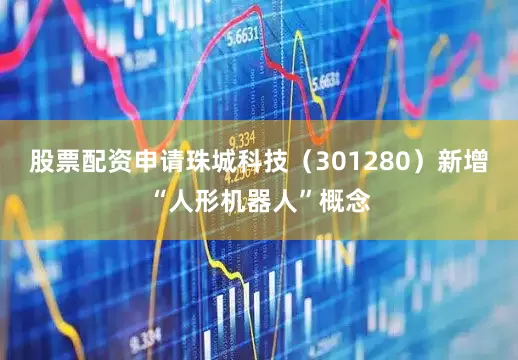 股票配资申请珠城科技（301280）新增“人形机器人”概念