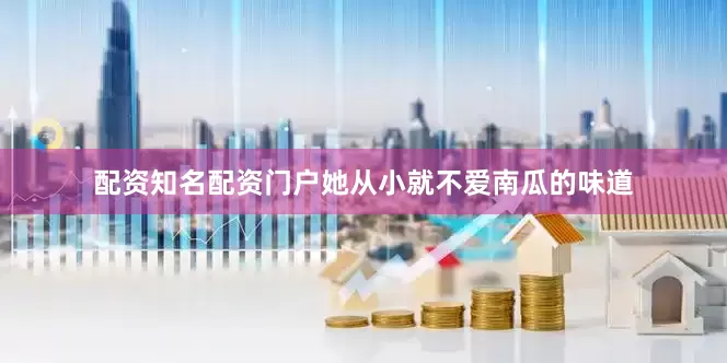 配资知名配资门户她从小就不爱南瓜的味道