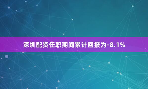 深圳配资任职期间累计回报为-8.1%